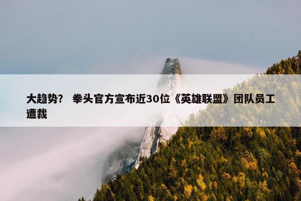 大趋势？ 拳头官方宣布近30位《英雄联盟》团队员工遭裁