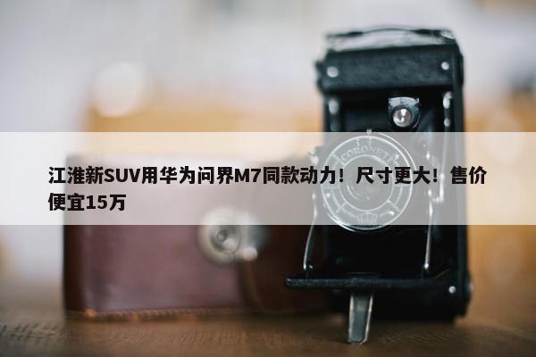 江淮新SUV用华为问界M7同款动力！尺寸更大！售价便宜15万