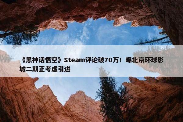 《黑神话悟空》Steam评论破70万！曝北京环球影城二期正考虑引进