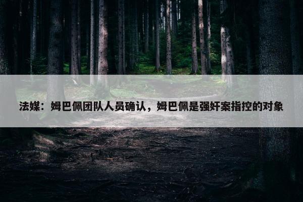 法媒：姆巴佩团队人员确认，姆巴佩是强奸案指控的对象