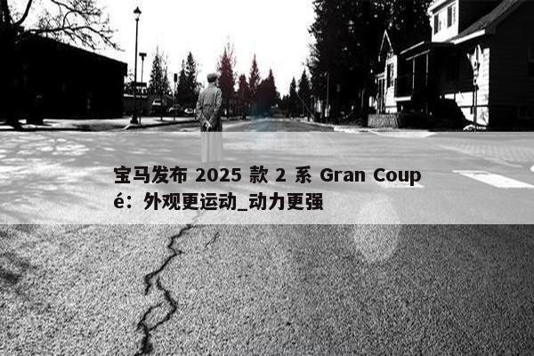 宝马发布 2025 款 2 系 Gran Coupé：外观更运动_动力更强