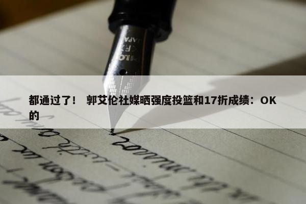 都通过了！ 郭艾伦社媒晒强度投篮和17折成绩：OK的