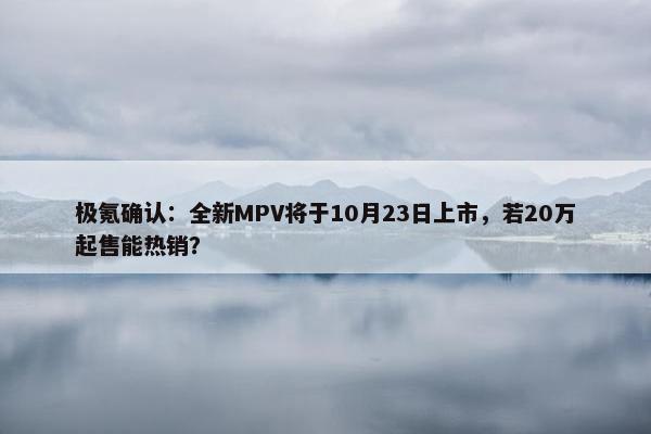 极氪确认：全新MPV将于10月23日上市，若20万起售能热销？