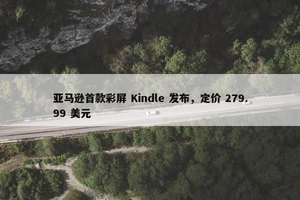 亚马逊首款彩屏 Kindle 发布，定价 279.99 美元