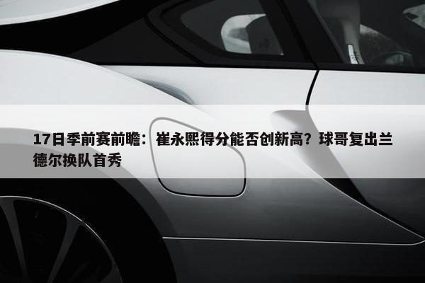 17日季前赛前瞻：崔永熙得分能否创新高？球哥复出兰德尔换队首秀