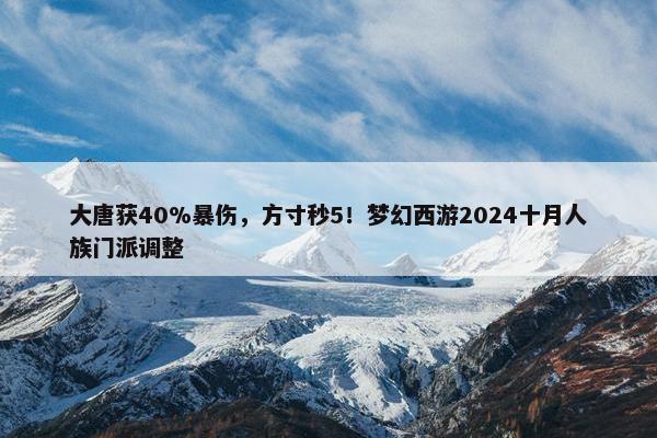 大唐获40%暴伤，方寸秒5！梦幻西游2024十月人族门派调整