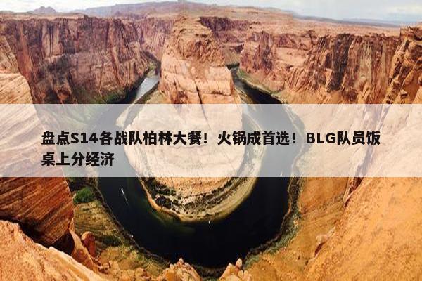 盘点S14各战队柏林大餐！火锅成首选！BLG队员饭桌上分经济