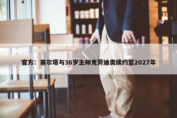 官方：塞尔塔与36岁主帅克劳迪奥续约至2027年