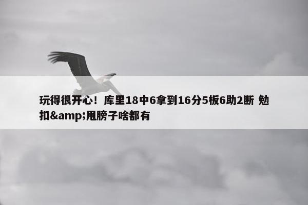 玩得很开心！库里18中6拿到16分5板6助2断 勉扣&甩膀子啥都有