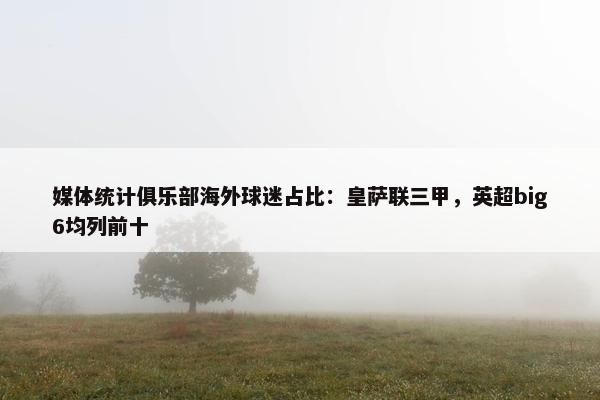 媒体统计俱乐部海外球迷占比：皇萨联三甲，英超big6均列前十