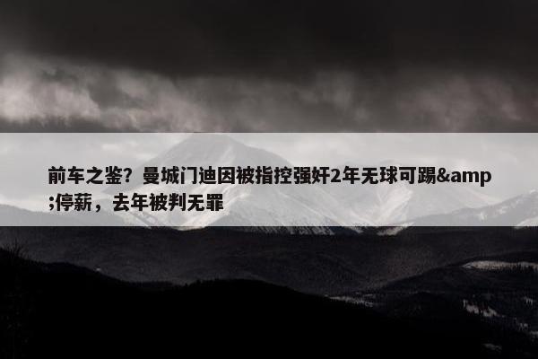 前车之鉴？曼城门迪因被指控强奸2年无球可踢&停薪，去年被判无罪