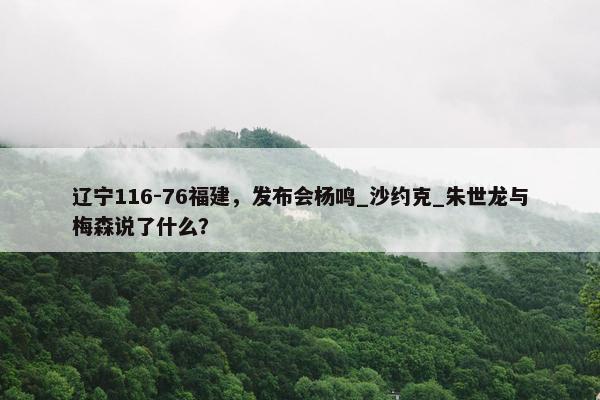 辽宁116-76福建，发布会杨鸣_沙约克_朱世龙与梅森说了什么？