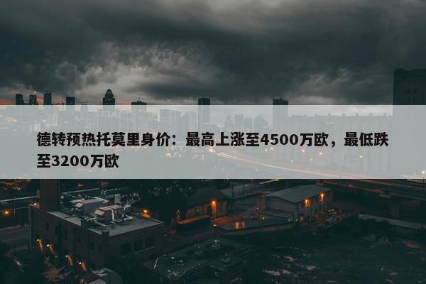 德转预热托莫里身价：最高上涨至4500万欧，最低跌至3200万欧