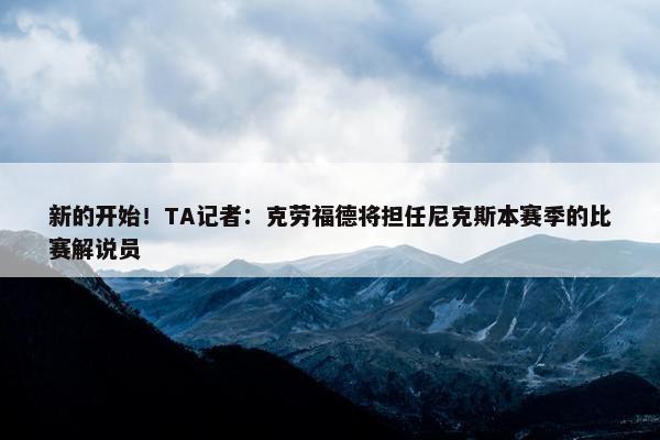 新的开始！TA记者：克劳福德将担任尼克斯本赛季的比赛解说员