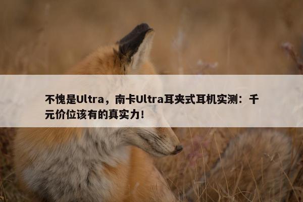 不愧是Ultra，南卡Ultra耳夹式耳机实测：千元价位该有的真实力！