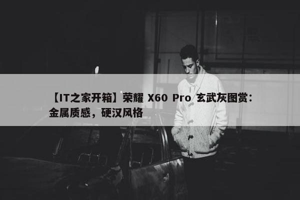 【IT之家开箱】荣耀 X60 Pro 玄武灰图赏：金属质感，硬汉风格