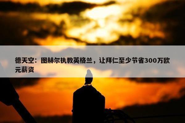 德天空：图赫尔执教英格兰，让拜仁至少节省300万欧元薪资