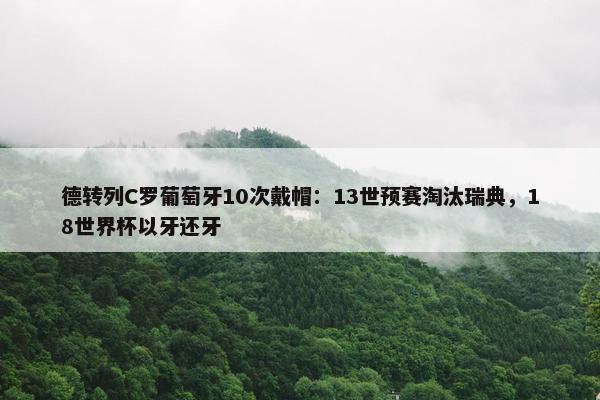 德转列C罗葡萄牙10次戴帽：13世预赛淘汰瑞典，18世界杯以牙还牙