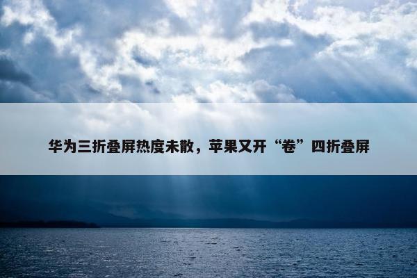 华为三折叠屏热度未散，苹果又开“卷”四折叠屏