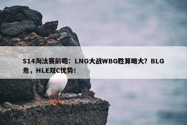 S14淘汰赛前瞻：LNG大战WBG胜算略大？BLG危，HLE双C优势！