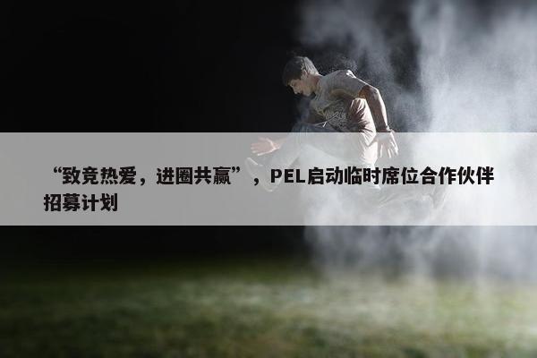 “致竞热爱，进圈共赢”，PEL启动临时席位合作伙伴招募计划