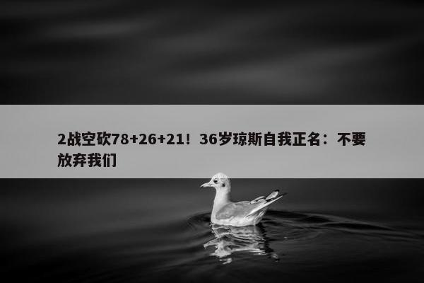 2战空砍78+26+21！36岁琼斯自我正名：不要放弃我们