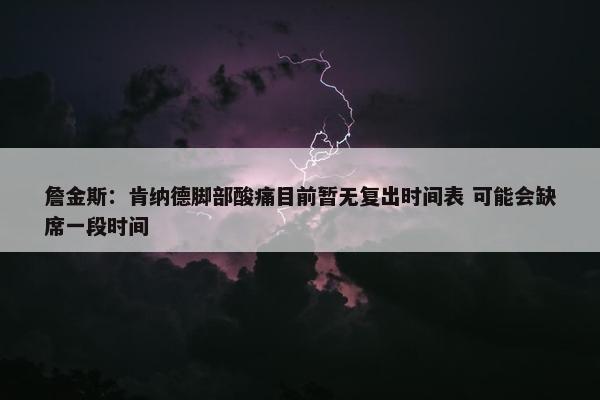 詹金斯：肯纳德脚部酸痛目前暂无复出时间表 可能会缺席一段时间