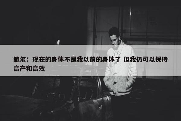 鲍尔：现在的身体不是我以前的身体了 但我仍可以保持高产和高效