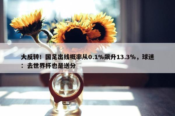 大反转！国足出线概率从0.1%飙升13.3％，球迷：去世界杯也是送分