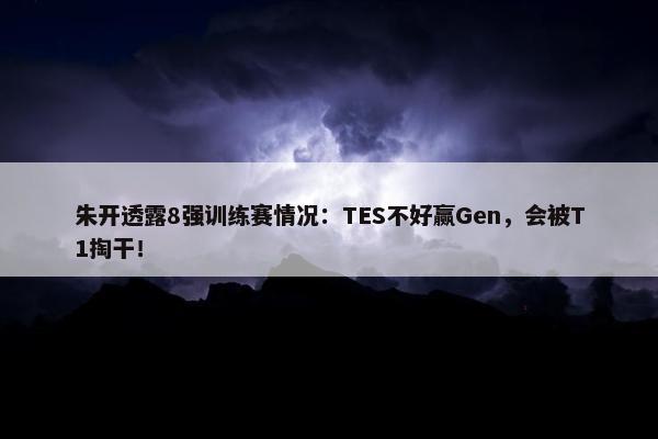 朱开透露8强训练赛情况：TES不好赢Gen，会被T1掏干！