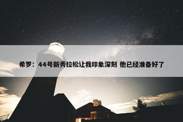 希罗：44号新秀拉松让我印象深刻 他已经准备好了