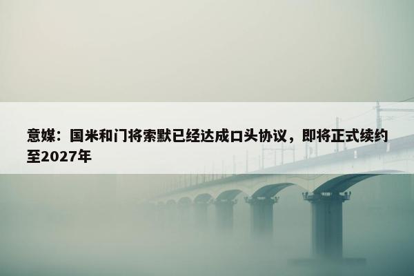 意媒：国米和门将索默已经达成口头协议，即将正式续约至2027年