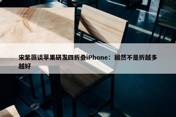 宋紫薇谈苹果研发四折叠iPhone：固然不是折越多越好