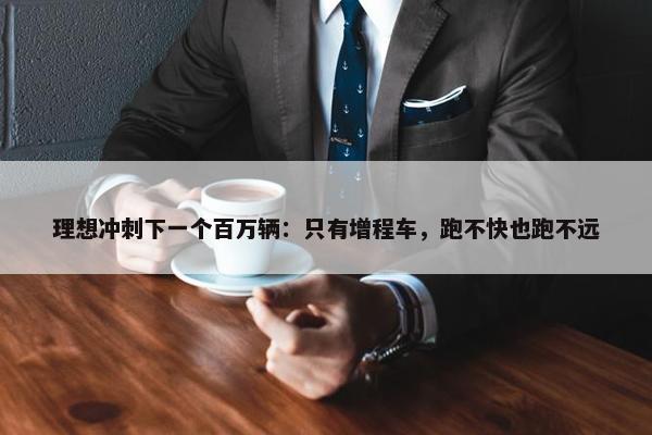 理想冲刺下一个百万辆：只有增程车，跑不快也跑不远