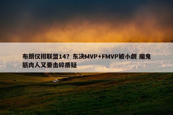 布朗仅排联盟14？东决MVP+FMVP被小觑 魔鬼筋肉人又要击碎质疑