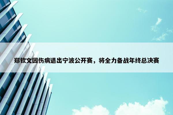 郑钦文因伤病退出宁波公开赛，将全力备战年终总决赛