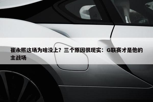 崔永熙这场为啥没上？三个原因很现实：G联赛才是他的主战场