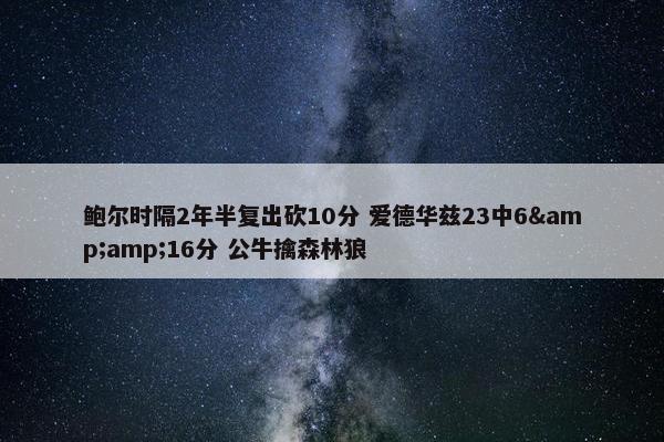 鲍尔时隔2年半复出砍10分 爱德华兹23中6&amp;16分 公牛擒森林狼