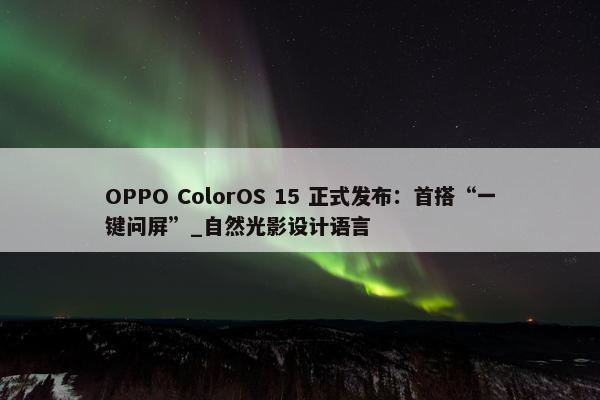 OPPO ColorOS 15 正式发布：首搭“一键问屏”_自然光影设计语言