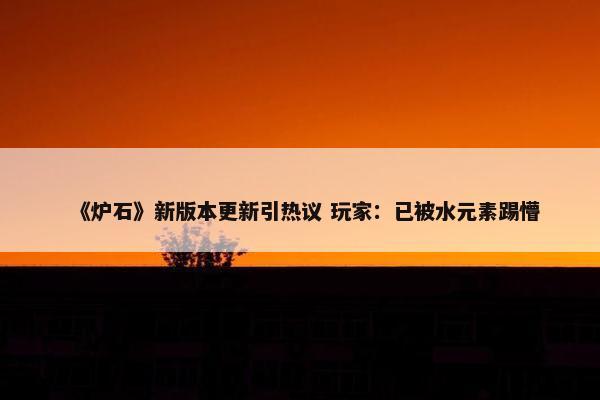 《炉石》新版本更新引热议 玩家：已被水元素踢懵