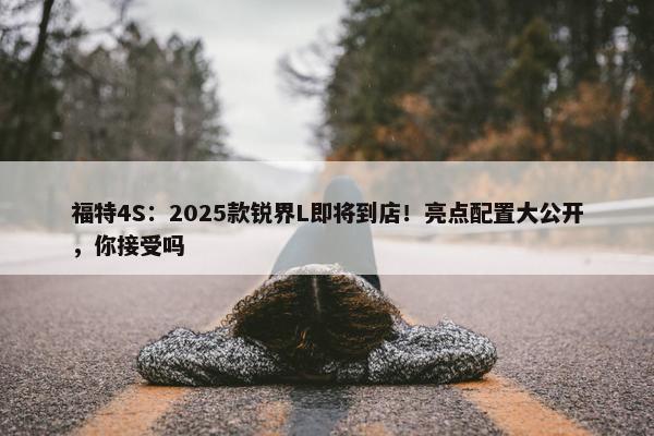 福特4S：2025款锐界L即将到店！亮点配置大公开，你接受吗