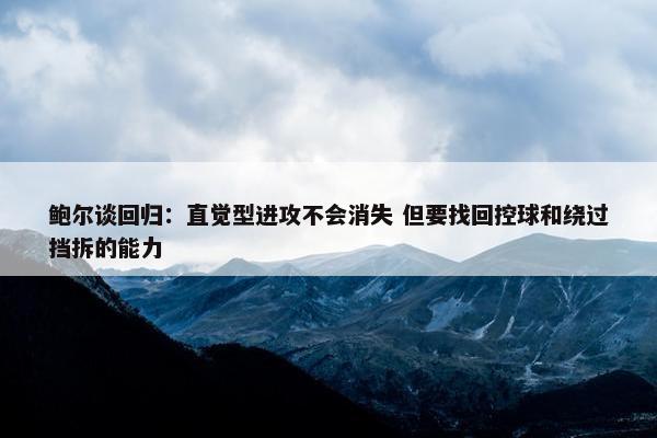 鲍尔谈回归：直觉型进攻不会消失 但要找回控球和绕过挡拆的能力