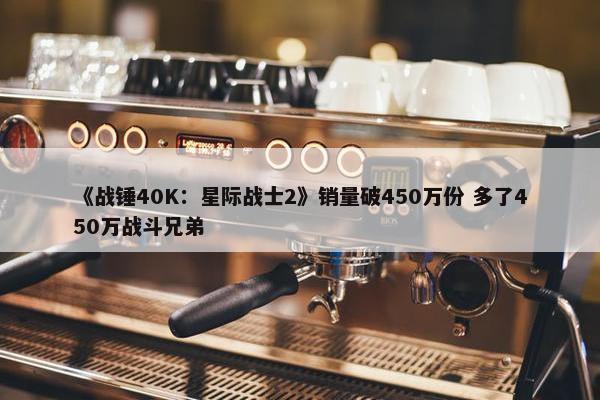 《战锤40K：星际战士2》销量破450万份 多了450万战斗兄弟