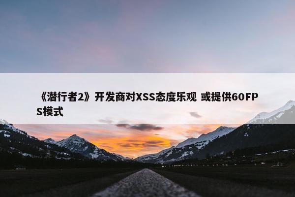 《潜行者2》开发商对XSS态度乐观 或提供60FPS模式