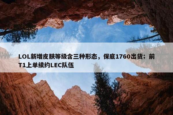 LOL新增皮肤等级含三种形态，保底1760出货；前T1上单续约LEC队伍