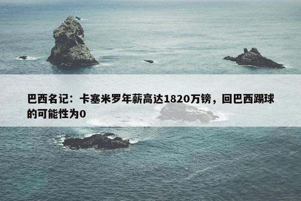 巴西名记：卡塞米罗年薪高达1820万镑，回巴西踢球的可能性为0