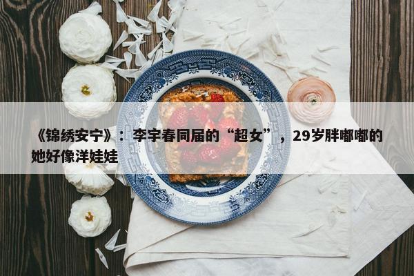 《锦绣安宁》：李宇春同届的“超女”，29岁胖嘟嘟的她好像洋娃娃