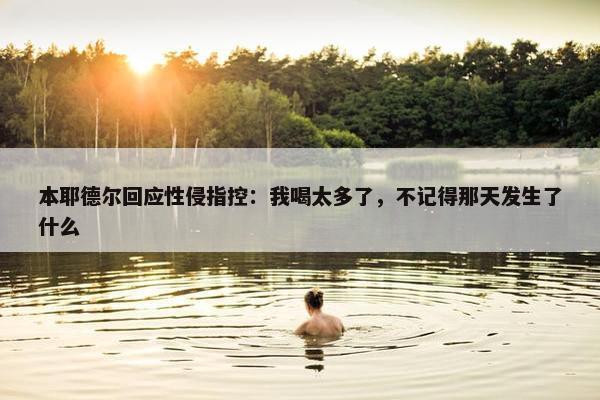 本耶德尔回应性侵指控：我喝太多了，不记得那天发生了什么