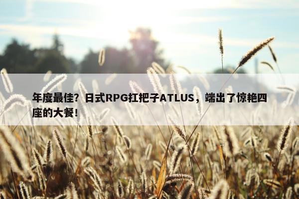 年度最佳？日式RPG扛把子ATLUS，端出了惊艳四座的大餐！