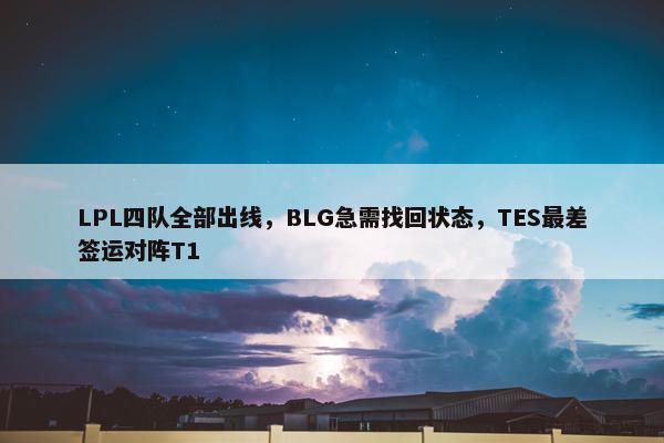 LPL四队全部出线，BLG急需找回状态，TES最差签运对阵T1